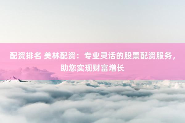 配资排名 美林配资：专业灵活的股票配资服务，助您实现财富增长