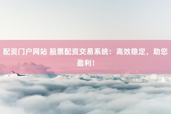 配资门户网站 股票配资交易系统：高效稳定，助您盈利！
