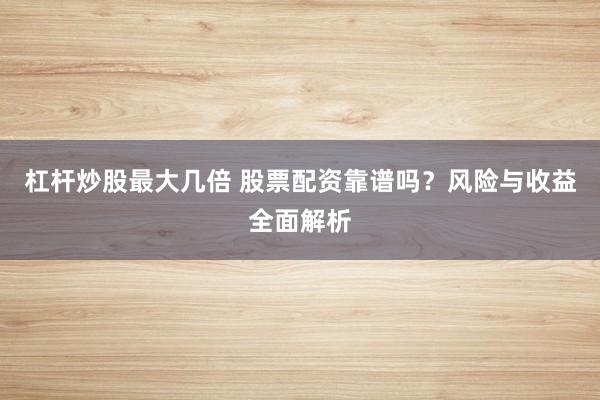 杠杆炒股最大几倍 股票配资靠谱吗？风险与收益全面解析