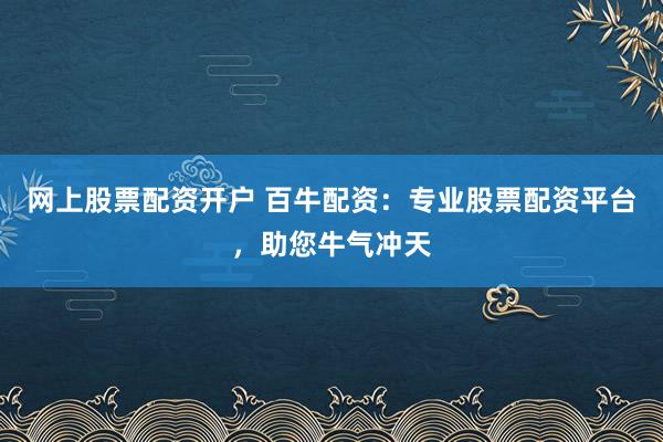 网上股票配资开户 百牛配资:专业股票配资平台,助您牛气冲天
