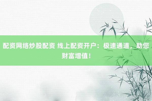 配资网络炒股配资 线上配资开户：极速通道，助您财富增值！