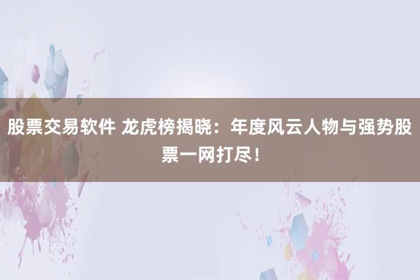 股票交易软件 龙虎榜揭晓：年度风云人物与强势股票一网打尽！