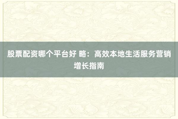 股票配资哪个平台好 略:高效本地生活服务营销增长指南