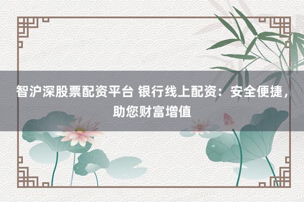 智沪深股票配资平台 银行线上配资:安全便捷,助您财富增值
