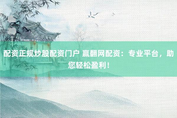 配资正规炒股配资门户 赢翻网配资:专业平台,助您轻松盈利!