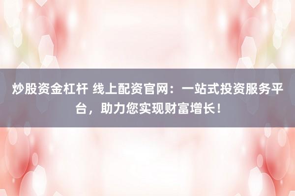 炒股资金杠杆 线上配资官网：一站式投资服务平台，助力您实现财富增长！