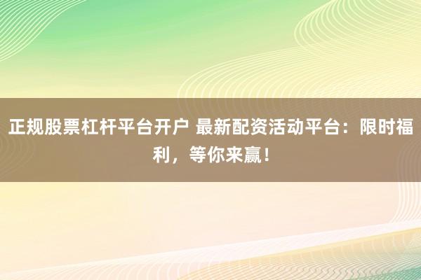 正规股票杠杆平台开户 最新配资活动平台：限时福利，等你来赢！