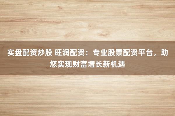 实盘配资炒股 旺润配资：专业股票配资平台，助您实现财富增长新机遇