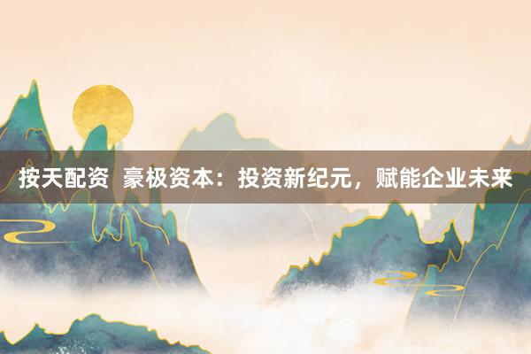按天配资  豪极资本：投资新纪元，赋能企业未来