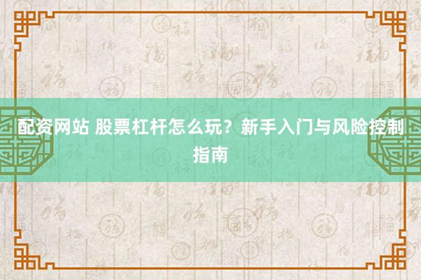 配资网站 股票杠杆怎么玩？新手入门与风险控制指南