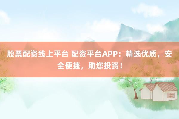 股票配资线上平台 配资平台APP：精选优质，安全便捷，助您投资！