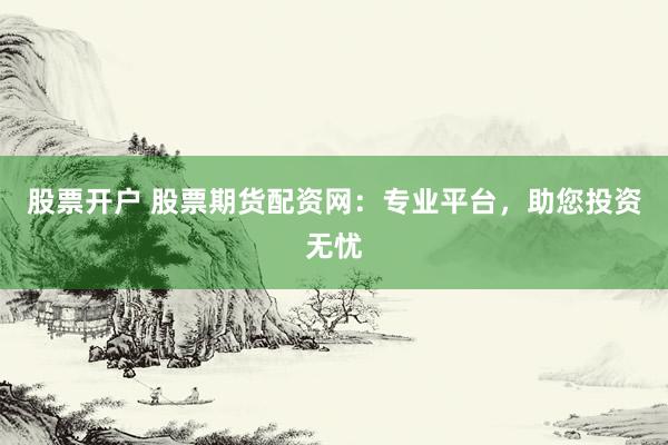 股票开户 股票期货配资网：专业平台，助您投资无忧