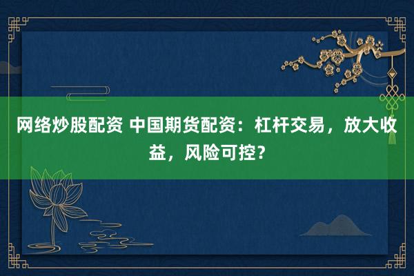 网络炒股配资 中国期货配资：杠杆交易，放大收益，风险可控？
