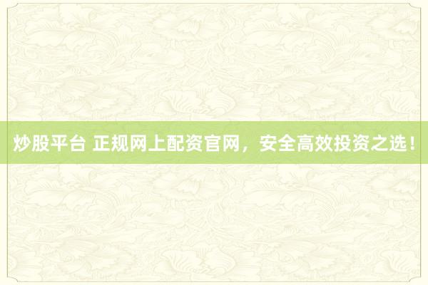 炒股平台 正规网上配资官网，安全高效投资之选！