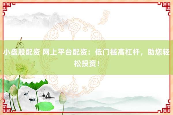 小盘股配资 网上平台配资：低门槛高杠杆，助您轻松投资！