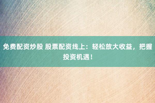 免费配资炒股 股票配资线上:轻松放大收益,把握投资机遇!