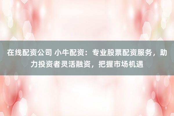 在线配资公司 小牛配资:专业股票配资服务,助力投资者灵活融资,把握市场机遇
