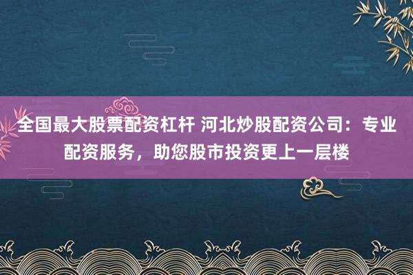 全国最大股票配资杠杆 河北炒股配资公司:专业配资服务,助您股市投资更上一层楼