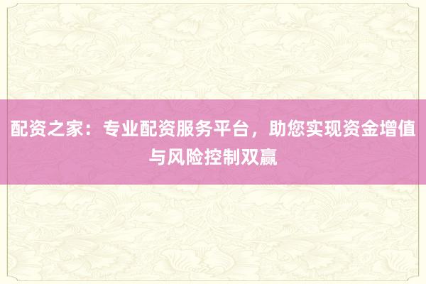 配资之家:专业配资服务平台,助您实现资金增值与风险控制双赢