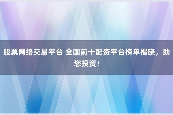 股票网络交易平台 全国前十配资平台榜单揭晓,助您投资!