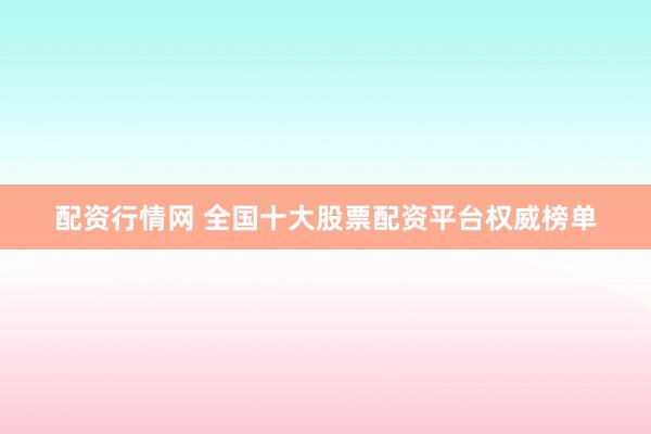 配资行情网 全国十大股票配资平台权威榜单