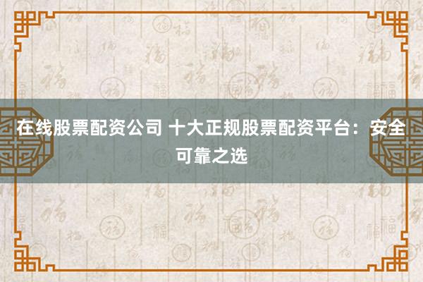 在线股票配资公司 十大正规股票配资平台:安全可靠之选
