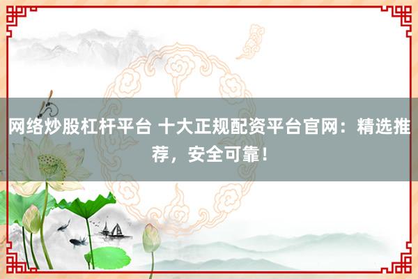 网络炒股杠杆平台 十大正规配资平台官网:精选推荐,安全可靠!