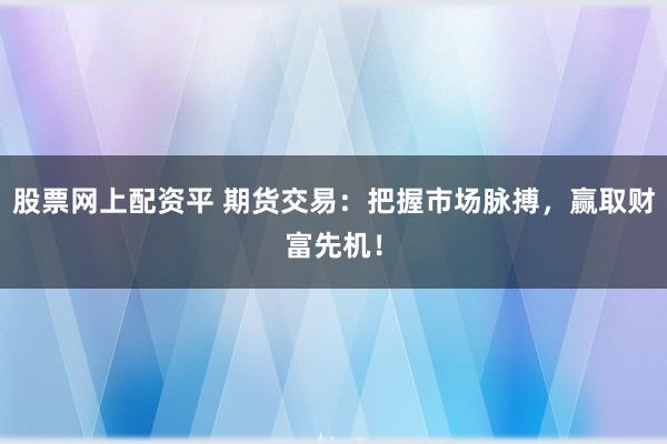 股票网上配资平 期货交易:把握市场脉搏,赢取财富先机!
