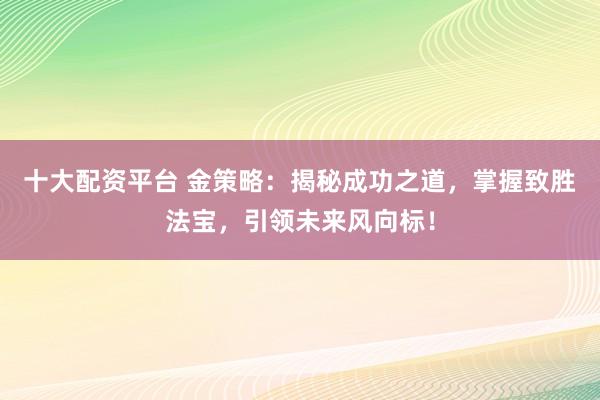 十大配资平台 金策略:揭秘成功之道,掌握致胜法宝,引领未来风向标!