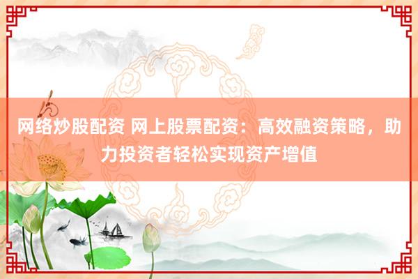 网络炒股配资 网上股票配资:高效融资策略,助力投资者轻松实现资产增值