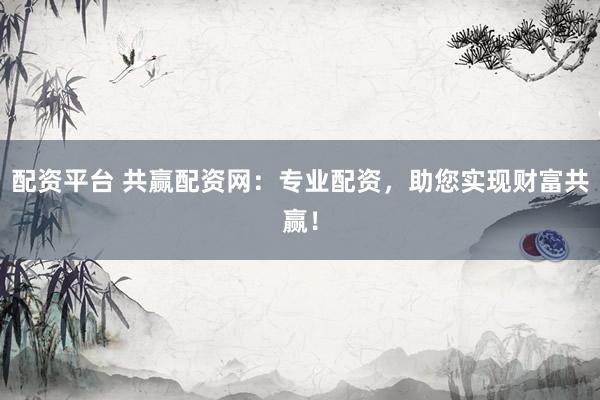 配资平台 共赢配资网:专业配资,助您实现财富共赢!