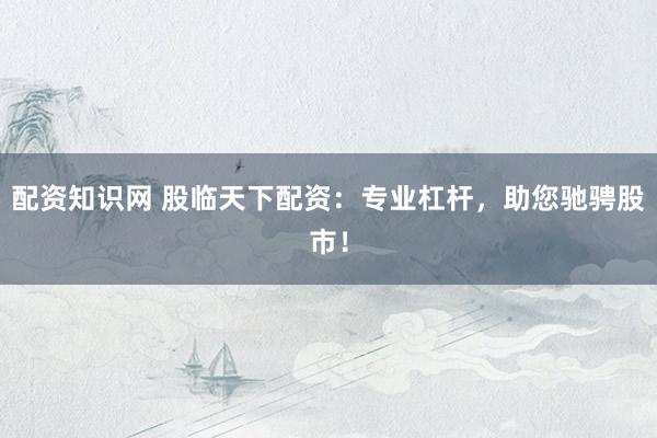 配资知识网 股临天下配资:专业杠杆,助您驰骋股市!