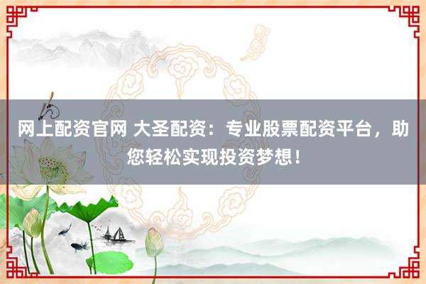 网上配资官网 大圣配资:专业股票配资平台,助您轻松实现投资梦想!