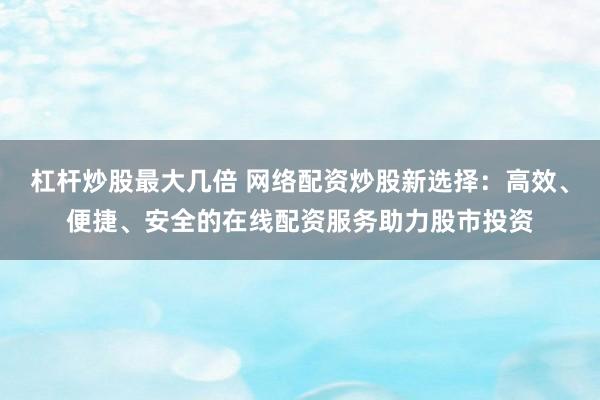 杠杆炒股最大几倍 网络配资炒股新选择：高效、便捷、安全的在线配资服务助力股市投资