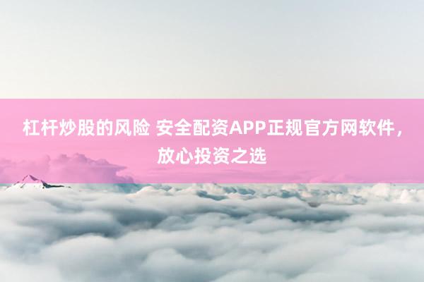 杠杆炒股的风险 安全配资APP正规官方网软件，放心投资之选