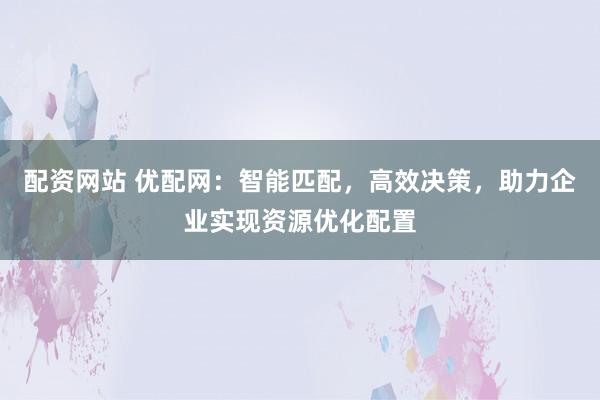 配资网站 优配网：智能匹配，高效决策，助力企业实现资源优化配置