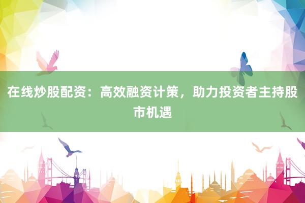 在线炒股配资:高效融资计策,助力投资者主持股市机遇