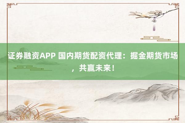 证券融资APP 国内期货配资代理：掘金期货市场，共赢未来！