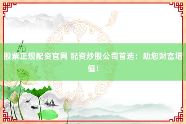 股票正规配资官网 配资炒股公司首选：助您财富增值！