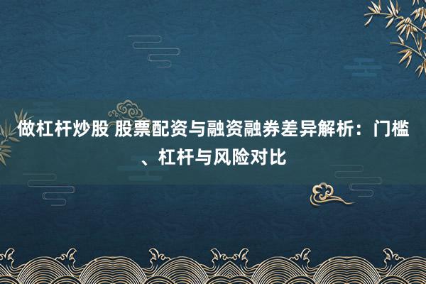 做杠杆炒股 股票配资与融资融券差异解析：门槛、杠杆与风险对比