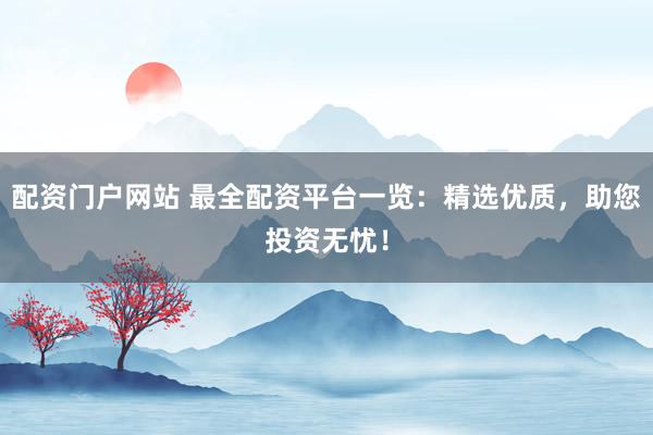 配资门户网站 最全配资平台一览：精选优质，助您投资无忧！