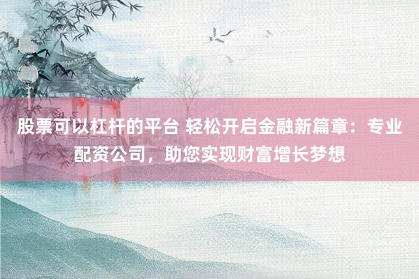 股票可以杠杆的平台 轻松开启金融新篇章:专业配资公司,助您实现财富增长梦想