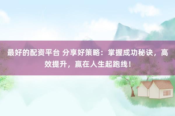 最好的配资平台 分享好策略:掌握成功秘诀,高效提升,赢在人生起跑线!