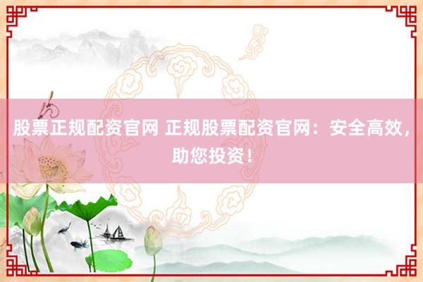 股票正规配资官网 正规股票配资官网：安全高效，助您投资！