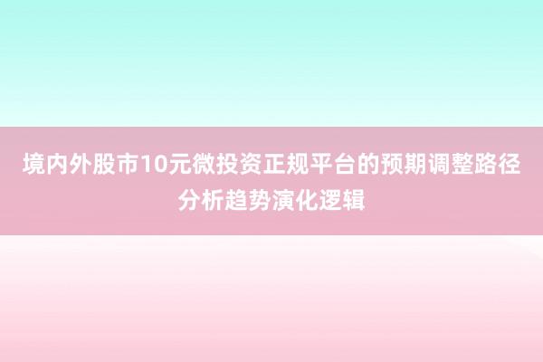 境内外股市10元微投资正规平台的预期调整路径分析趋势演化逻辑