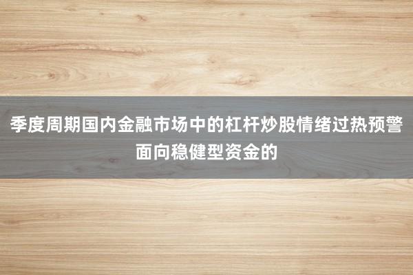 季度周期国内金融市场中的杠杆炒股情绪过热预警面向稳健型资金的