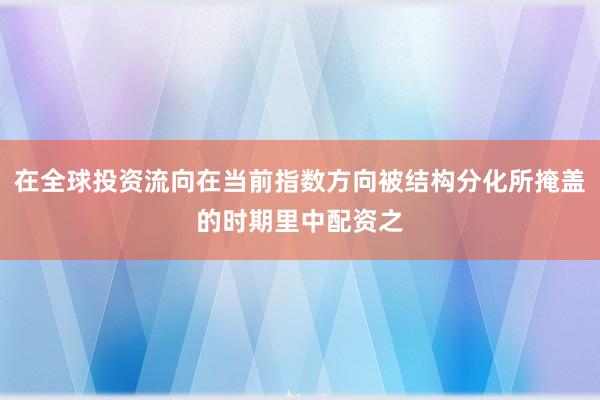 在全球投资流向在当前指数方向被结构分化所掩盖的时期里中配资之