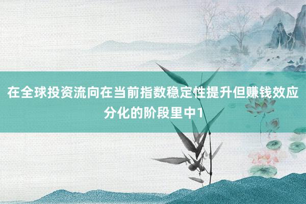 在全球投资流向在当前指数稳定性提升但赚钱效应分化的阶段里中1