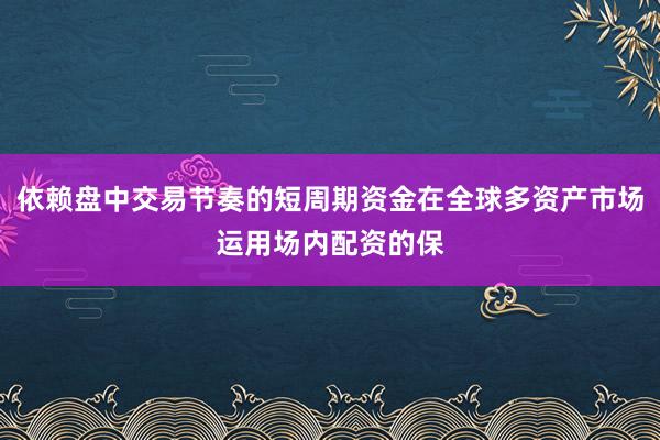 依赖盘中交易节奏的短周期资金在全球多资产市场运用场内配资的保
