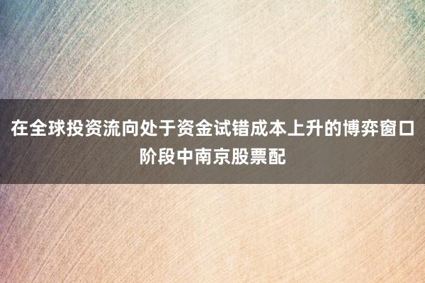 在全球投资流向处于资金试错成本上升的博弈窗口阶段中南京股票配